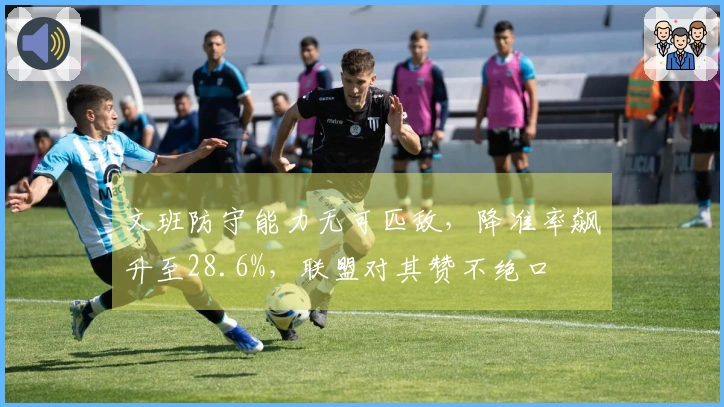 文班防守能力无可匹敌，降准率飙升至28.6%，联盟对其赞不绝口