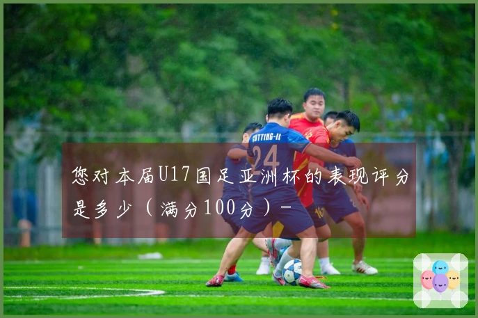 您对本届U17国足亚洲杯的表现评分是多少（满分100分）-