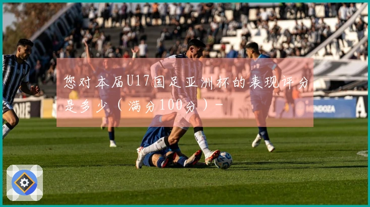 您对本届U17国足亚洲杯的表现评分是多少（满分100分）-
